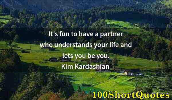 Quote by Albert Einstein: It's fun to have a partner who understands your life and lets you be you.