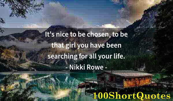 Quote by Albert Einstein: It's nice to be chosen, to be that girl you have been searching for all your life.