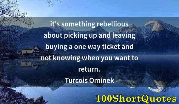 Quote by Albert Einstein: it's something rebellious about picking up and leaving buying a one way ticket and not knowing when ...