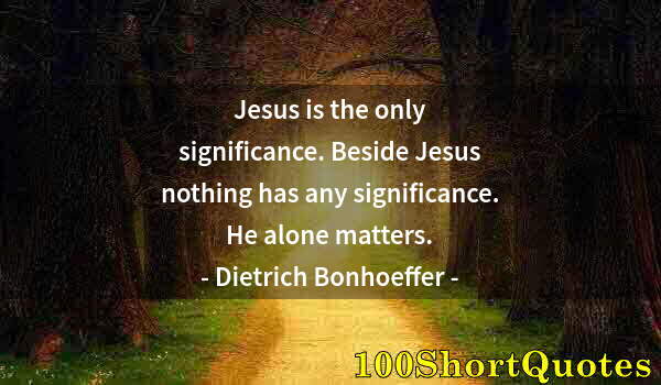 Quote by Albert Einstein: Jesus is the only significance. Beside Jesus nothing has any significance. He alone matters.