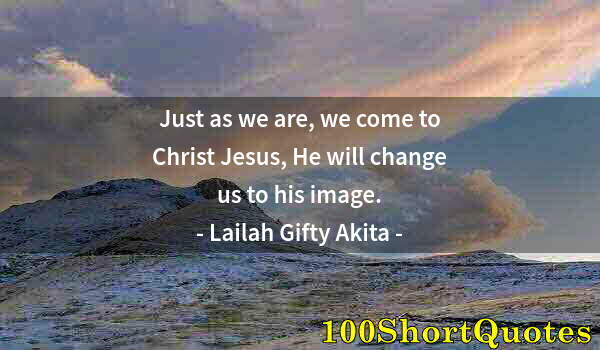 Quote by Albert Einstein: Just as we are, we come to Christ Jesus, He will change us to his image.