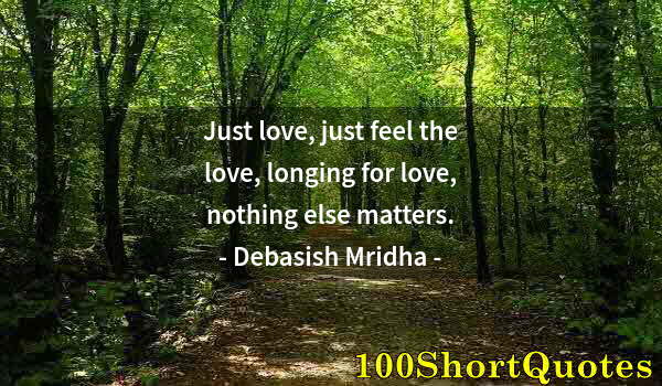 Quote by Albert Einstein: Just love, just feel the love, longing for love, nothing else matters.