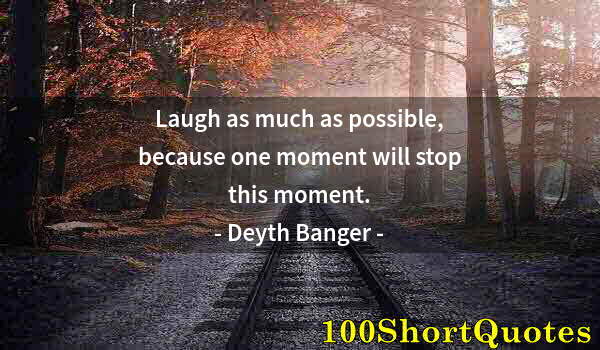 Quote by Albert Einstein: Laugh as much as possible, because one moment will stop this moment.