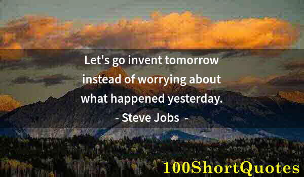 Quote by Albert Einstein: Let's go invent tomorrow instead of worrying about what happened yesterday.