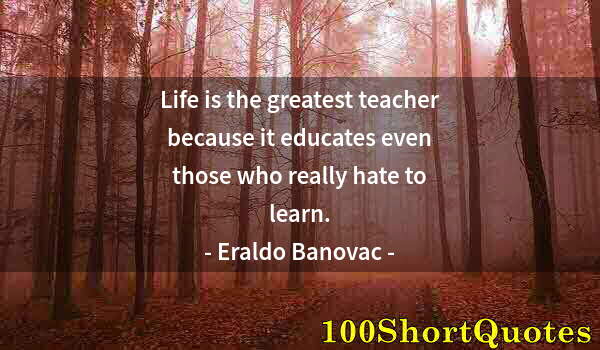 Quote by Albert Einstein: Life is the greatest teacher because it educates even those who really hate to learn.