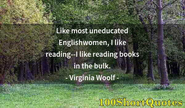 Quote by Albert Einstein: Like most uneducated Englishwomen, I like reading--I like reading books in the bulk.