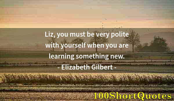 Quote by Albert Einstein: Liz, you must be very polite with yourself when you are learning something new.