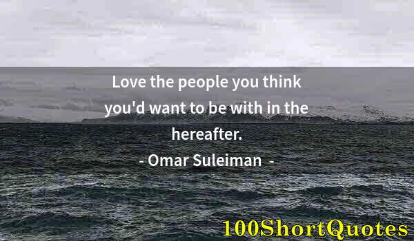 Quote by Albert Einstein: Love the people you think you'd want to be with in the hereafter.