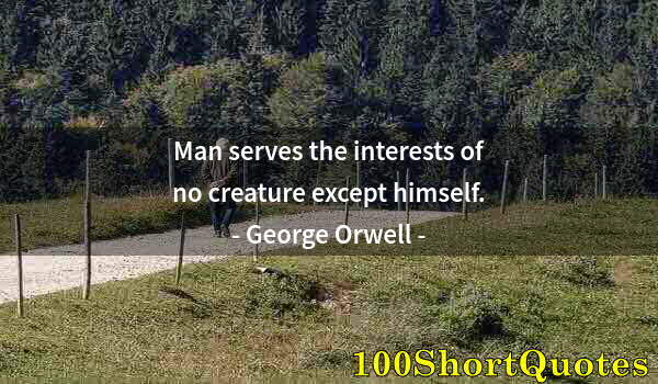 Quote by Albert Einstein: Man serves the interests of no creature except himself.