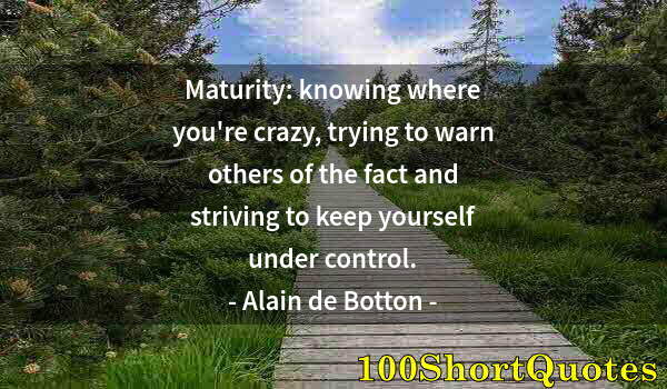 Quote by Albert Einstein: Maturity: knowing where you're crazy, trying to warn others of the fact and striving to keep yoursel...