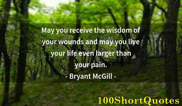 Quote by Albert Einstein: May you receive the wisdom of your wounds and may you live your life even larger than your pain.