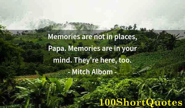 Quote by Albert Einstein: Memories are not in places, Papa. Memories are in your mind. They're here, too.