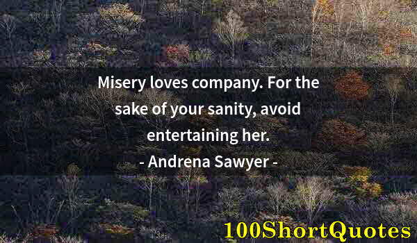 Quote by Albert Einstein: Misery loves company. For the sake of your sanity, avoid entertaining her.