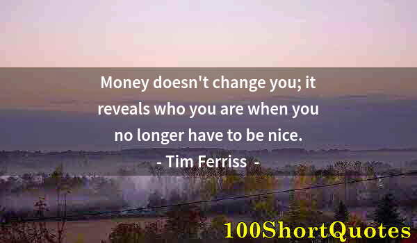 Quote by Albert Einstein: Money doesn't change you; it reveals who you are when you no longer have to be nice.