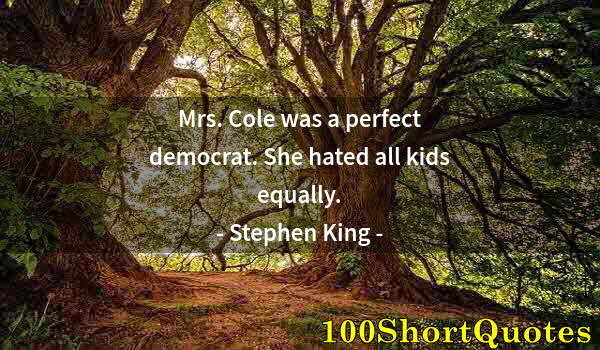 Quote by Albert Einstein: Mrs. Cole was a perfect democrat. She hated all kids equally.