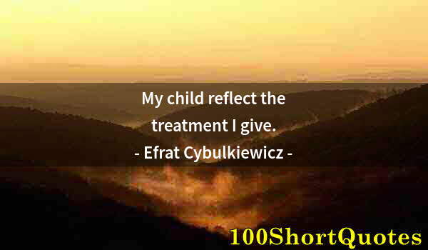 Quote by Albert Einstein: My child reflect the treatment I give.