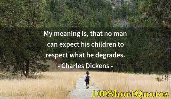 Quote by Albert Einstein: My meaning is, that no man can expect his children to respect what he degrades.