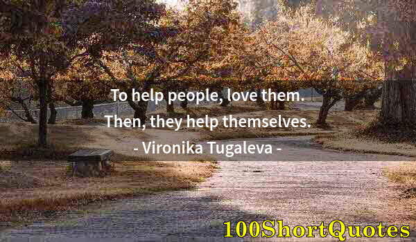 Quote by Albert Einstein: To help people, love them. Then, they help themselves.