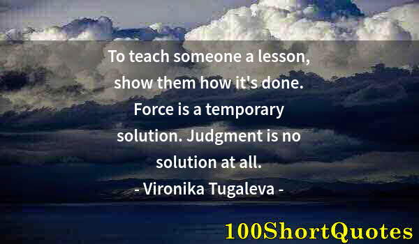 Quote by Albert Einstein: To teach someone a lesson, show them how it's done. Force is a temporary solution. Judgment is no so...