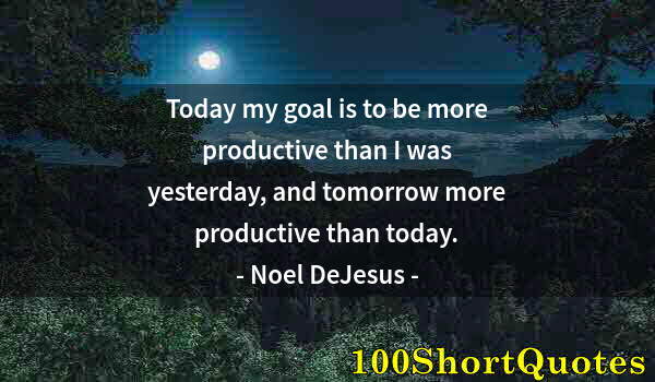 Quote by Albert Einstein: Today my goal is to be more productive than I was yesterday, and tomorrow more productive than today...