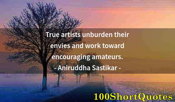 Quote by Albert Einstein: True artists unburden their envies and work toward encouraging amateurs.