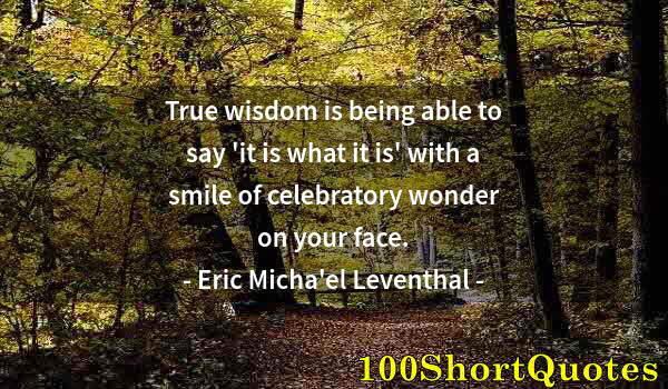 Quote by Albert Einstein: True wisdom is being able to say 'it is what it is' with a smile of celebratory wonder on your face.