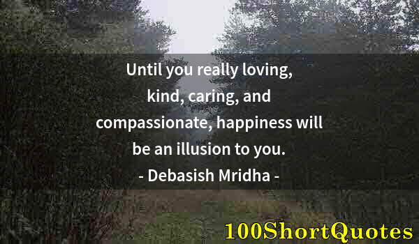 Quote by Albert Einstein: Until you really loving, kind, caring, and compassionate, happiness will be an illusion to you.