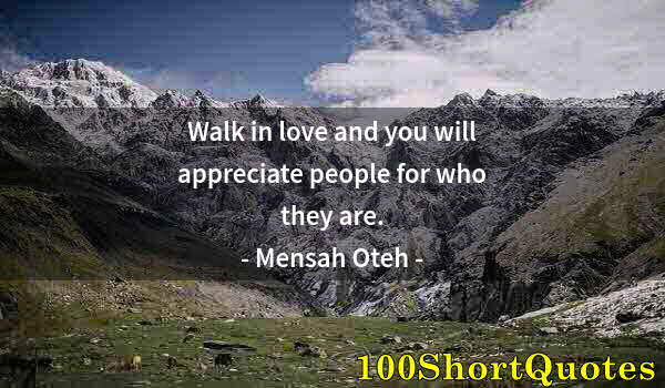 Quote by Albert Einstein: Walk in love and you will appreciate people for who they are.