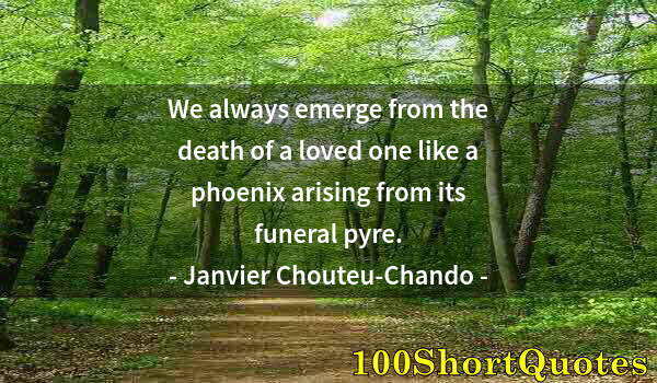 Quote by Albert Einstein: We always emerge from the death of a loved one like a phoenix arising from its funeral pyre.