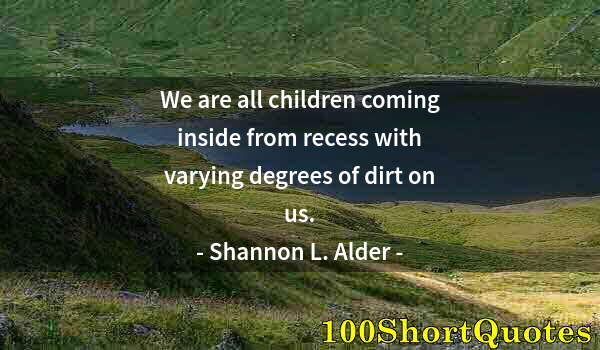 Quote by Albert Einstein: We are all children coming inside from recess with varying degrees of dirt on us.