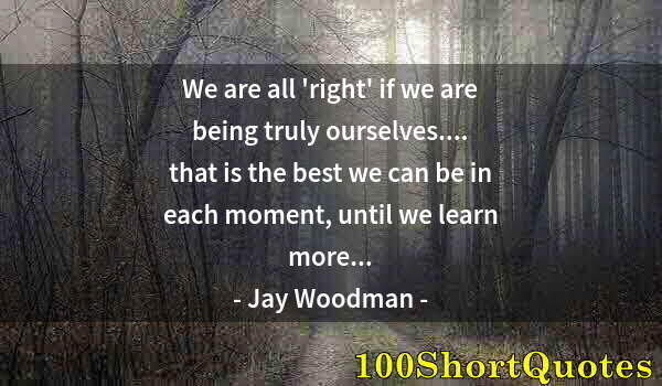 Quote by Albert Einstein: We are all 'right' if we are being truly ourselves.... that is the best we can be in each moment, un...