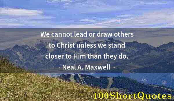 Quote by Albert Einstein: We cannot lead or draw others to Christ unless we stand closer to Him than they do.