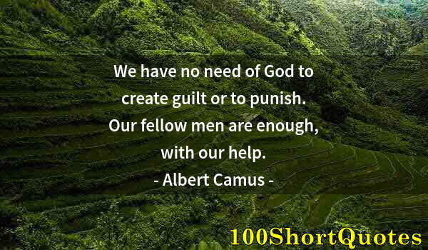 Quote by Albert Einstein: We have no need of God to create guilt or to punish. Our fellow men are enough, with our help.