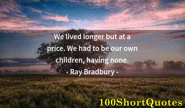 Quote by Albert Einstein: We lived longer but at a price. We had to be our own children, having none.