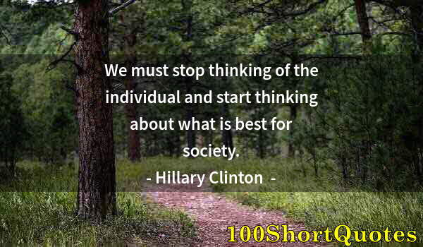 Quote by Albert Einstein: We must stop thinking of the individual and start thinking about what is best for society.