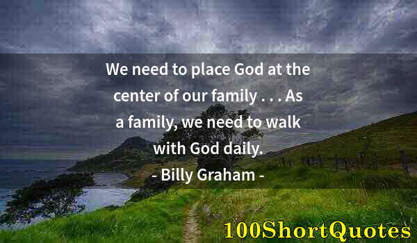 Quote by Albert Einstein: We need to place God at the center of our family . . . As a family, we need to walk with God daily.