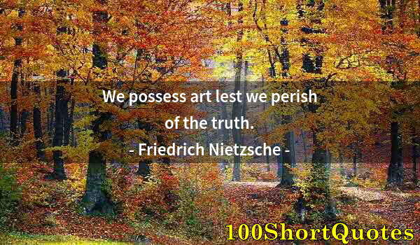 Quote by Albert Einstein: We possess art lest we perish of the truth.