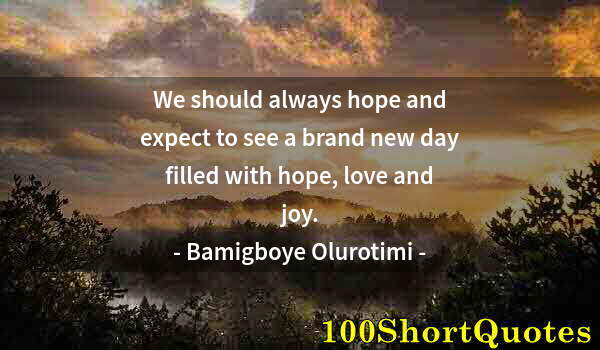 Quote by Albert Einstein: We should always hope and expect to see a brand new day filled with hope, love and joy.