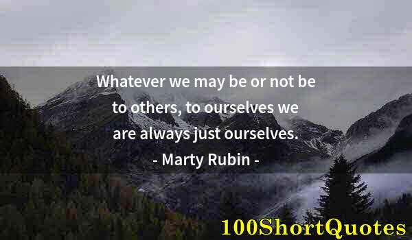 Quote by Albert Einstein: Whatever we may be or not be to others, to ourselves we are always just ourselves.