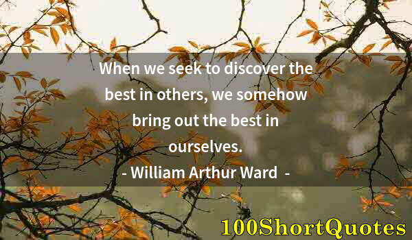 Quote by Albert Einstein: When we seek to discover the best in others, we somehow bring out the best in ourselves.