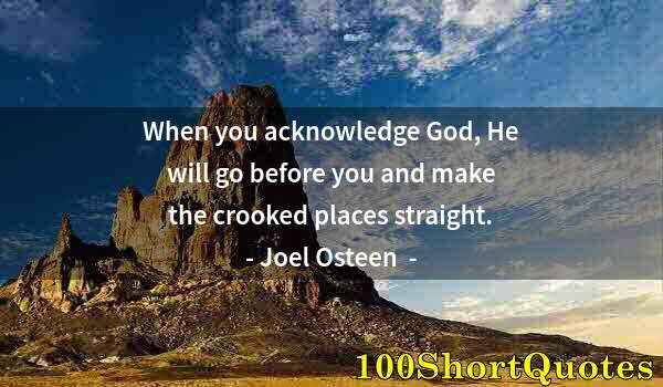 Quote by Albert Einstein: When you acknowledge God, He will go before you and make the crooked places straight.