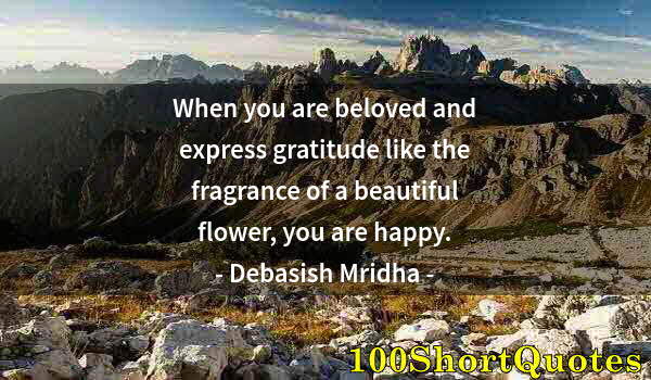 Quote by Albert Einstein: When you are beloved and express gratitude like the fragrance of a beautiful flower, you are happy.