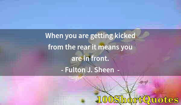 Quote by Albert Einstein: When you are getting kicked from the rear it means you are in front.