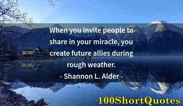 Quote by Albert Einstein: When you invite people to share in your miracle, you create future allies during rough weather.