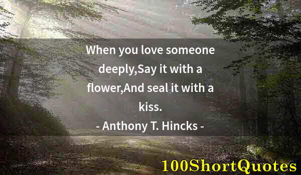 Quote by Albert Einstein: When you love someone deeply,Say it with a flower,And seal it with a kiss.