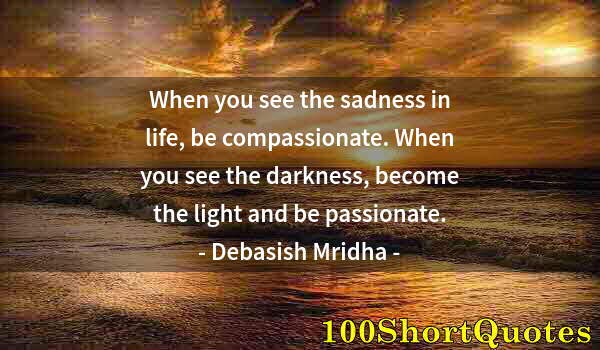 Quote by Albert Einstein: When you see the sadness in life, be compassionate. When you see the darkness, become the light and ...