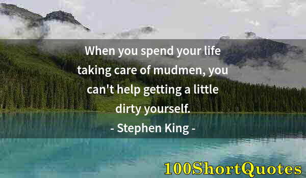 Quote by Albert Einstein: When you spend your life taking care of mudmen, you can't help getting a little dirty yourself.