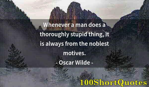 Quote by Albert Einstein: Whenever a man does a thoroughly stupid thing, it is always from the noblest motives.