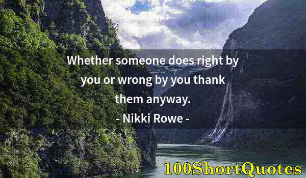 Quote by Albert Einstein: Whether someone does right by you or wrong by you thank them anyway.