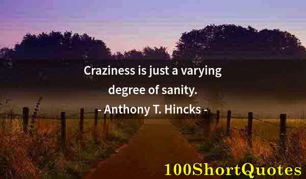 Quote by Albert Einstein: Craziness is just a varying degree of sanity.